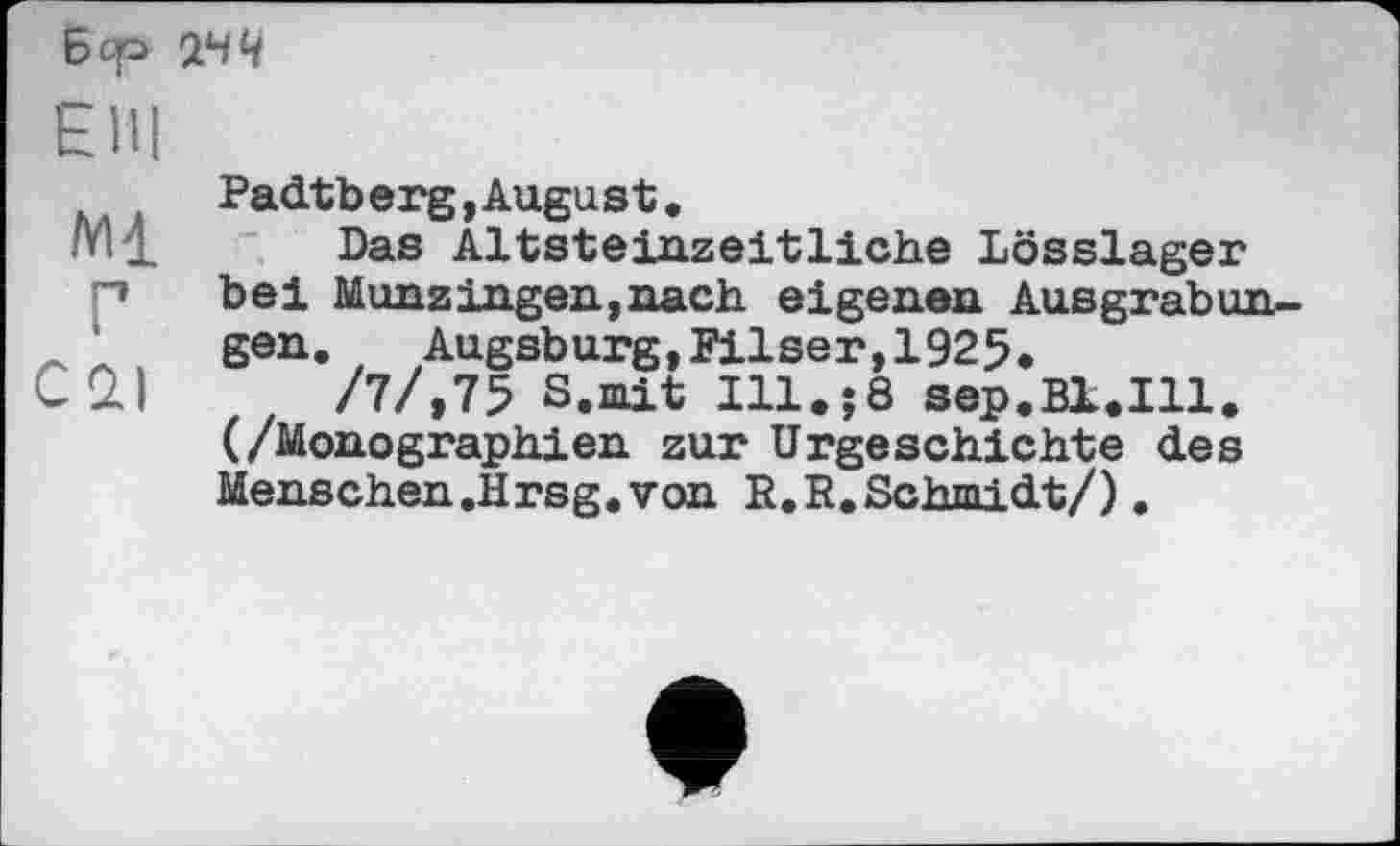 ﻿Бер 2ЧЧ
ЕГП
Padtberg,August.
M1 Das Altsteinzeitliche Lösslager n bei Munzingen, nach eigenen Ausgrabun-gen.	Augsburg,Filser,1925.
C2I	/7/,75 S.mit Ill.j8 sep.Bl.Ill.
(/Monographien zur Urgeschichte des Menschen.Hrsg.von H.R.Schmidt/).